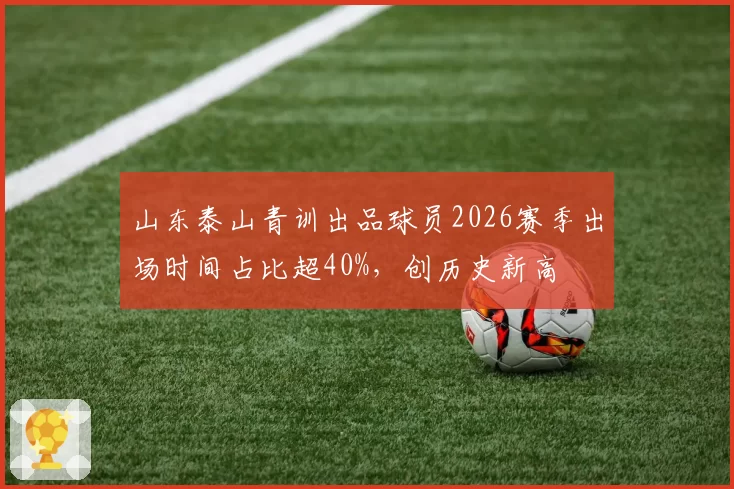 山东泰山青训出品球员2026赛季出场时间占比超40%,创历史新高