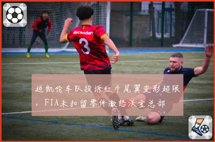 迈凯伦车队投诉红牛尾翼变形超限，FIA未扣留零件激怒沃金总部