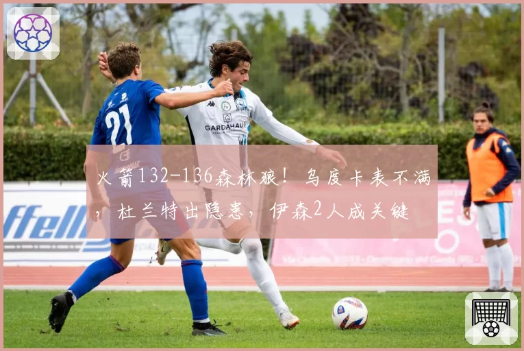 火箭132-136森林狼！乌度卡表不满，杜兰特出隐患，伊森2人成关键