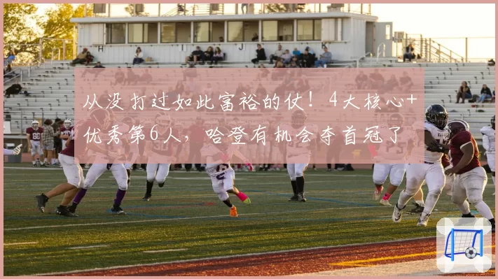 从没打过如此富裕的仗！4大核心+优秀第6人，哈登有机会夺首冠了