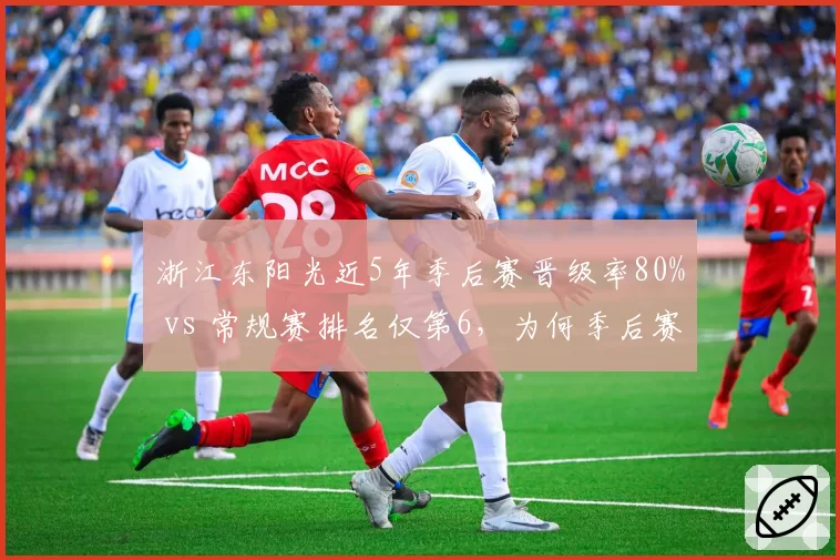 浙江东阳光近5年季后赛晋级率80% vs 常规赛排名仅第6,为何季后赛爆发?