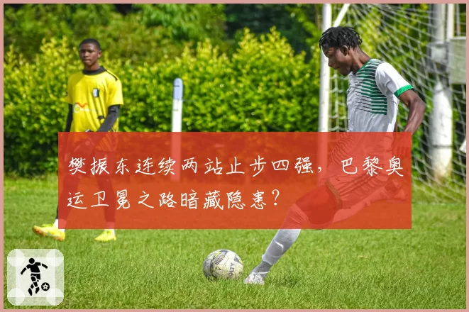 樊振东连续两站止步四强，巴黎奥运卫冕之路暗藏隐患？