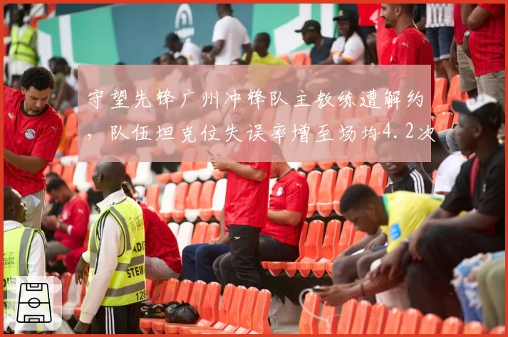 守望先锋广州冲锋队主教练遭解约，队伍坦克位失误率增至场均4.2次