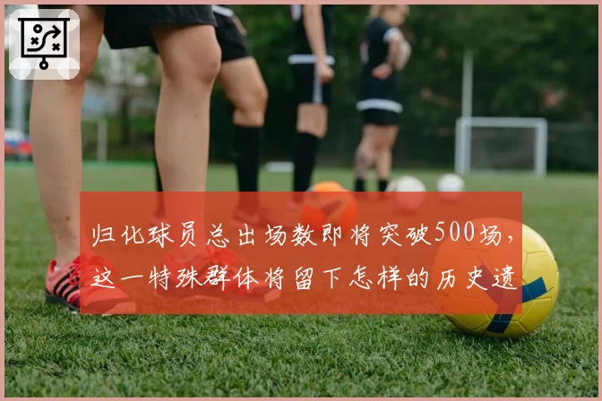 归化球员总出场数即将突破500场,这一特殊群体将留下怎样的历史遗产?