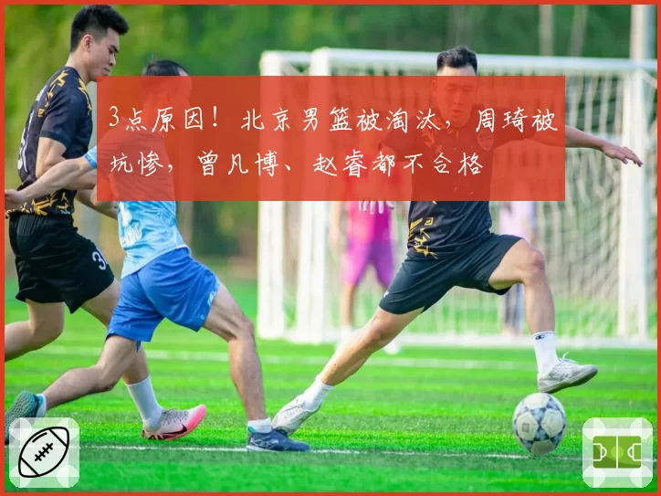 3点原因!北京男篮被淘汰,周琦被坑惨,曾凡博、赵睿都不合格