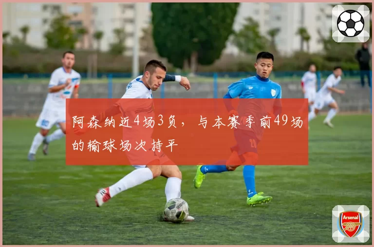 阿森纳近4场3负,与本赛季前49场的输球场次持平