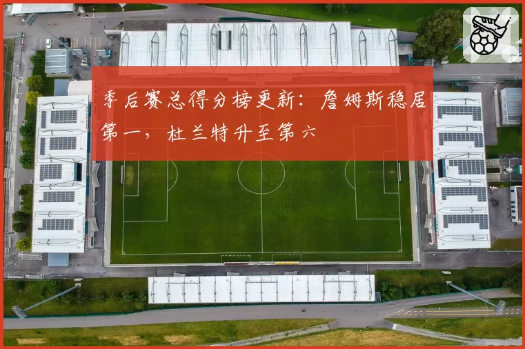 季后赛总得分榜更新：詹姆斯稳居第一，杜兰特升至第六