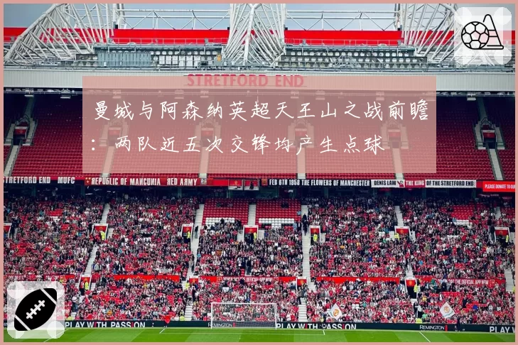 曼城与阿森纳英超天王山之战前瞻：两队近五次交锋均产生点球