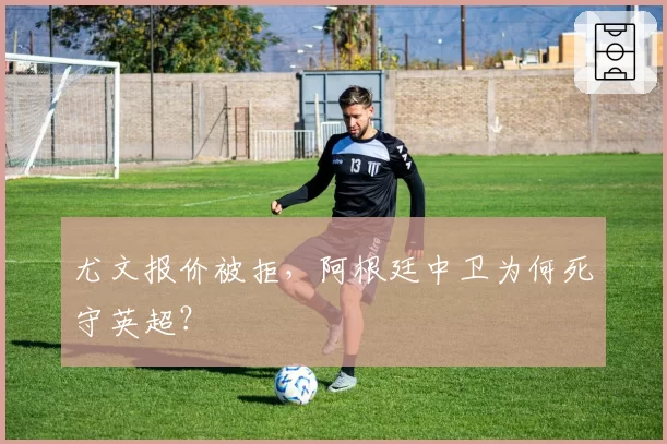 尤文报价被拒，阿根廷中卫为何死守英超？