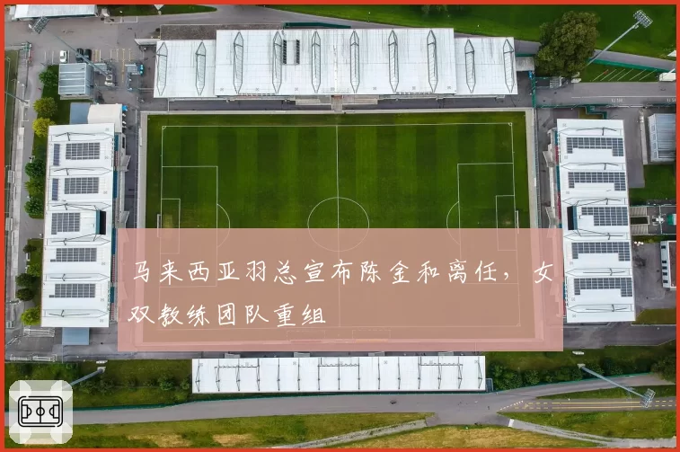 马来西亚羽总宣布陈金和离任，女双教练团队重组