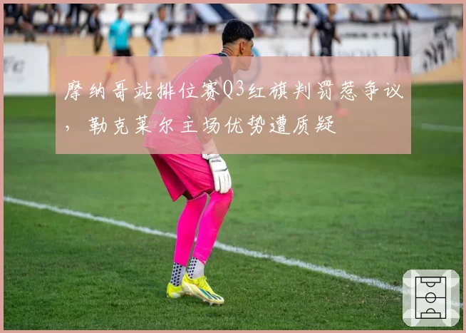 摩纳哥站排位赛Q3红旗判罚惹争议，勒克莱尔主场优势遭质疑