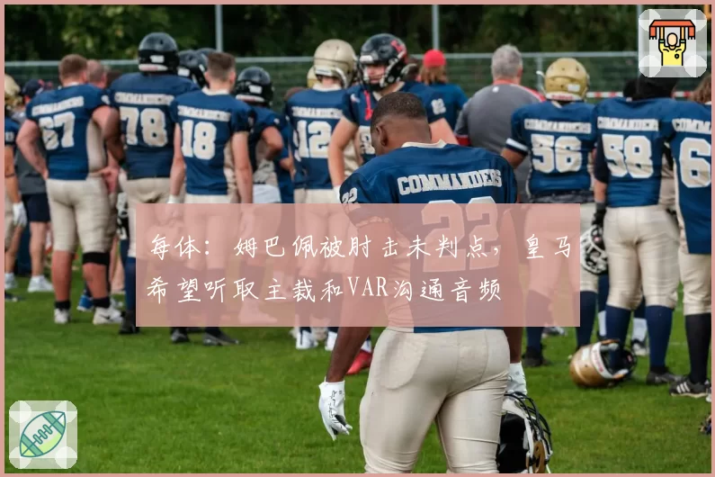 每体:姆巴佩被肘击未判点,皇马希望听取主裁和VAR沟通音频