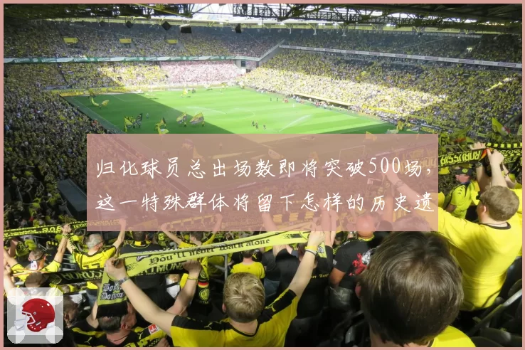 归化球员总出场数即将突破500场，这一特殊群体将留下怎样的历史遗产？