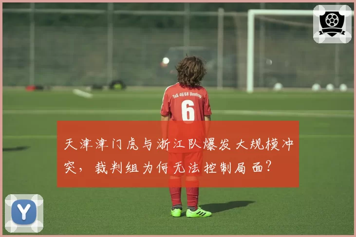 天津津门虎与浙江队爆发大规模冲突，裁判组为何无法控制局面？