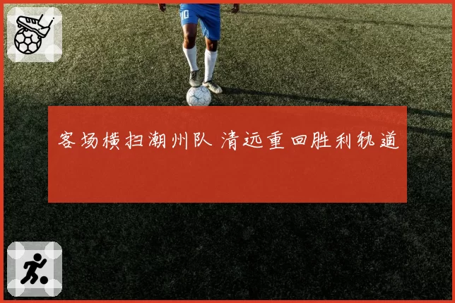 客场横扫潮州队 清远重回胜利轨道