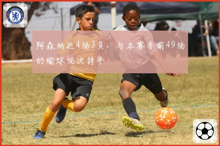阿森纳近4场3负，与本赛季前49场的输球场次持平