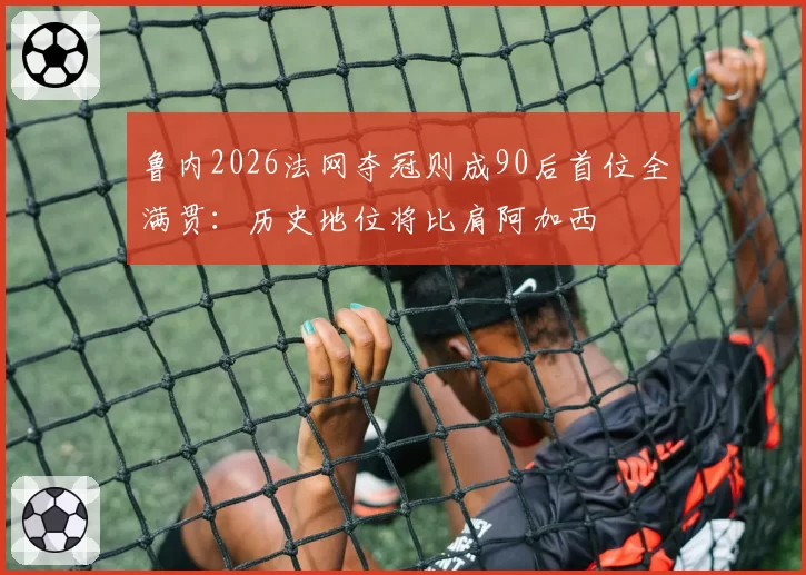 鲁内2026法网夺冠则成90后首位全满贯：历史地位将比肩阿加西