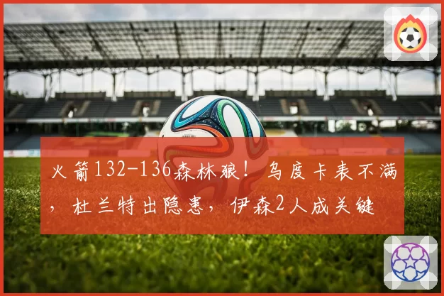 火箭132-136森林狼！乌度卡表不满，杜兰特出隐患，伊森2人成关键