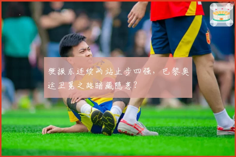 樊振东连续两站止步四强,巴黎奥运卫冕之路暗藏隐患?
