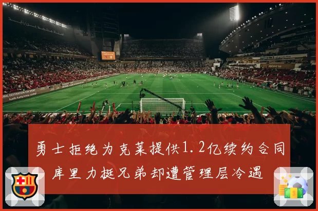 勇士拒绝为克莱提供1.2亿续约合同，库里力挺兄弟却遭管理层冷遇