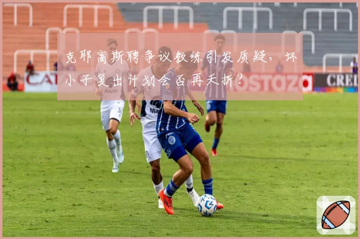 克耶高斯聘争议教练引发质疑，坏小子复出计划会否再夭折？