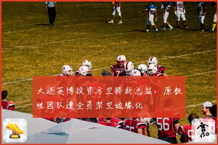 大连英博投资方空降新总监,原教练团队遭全员架空边缘化