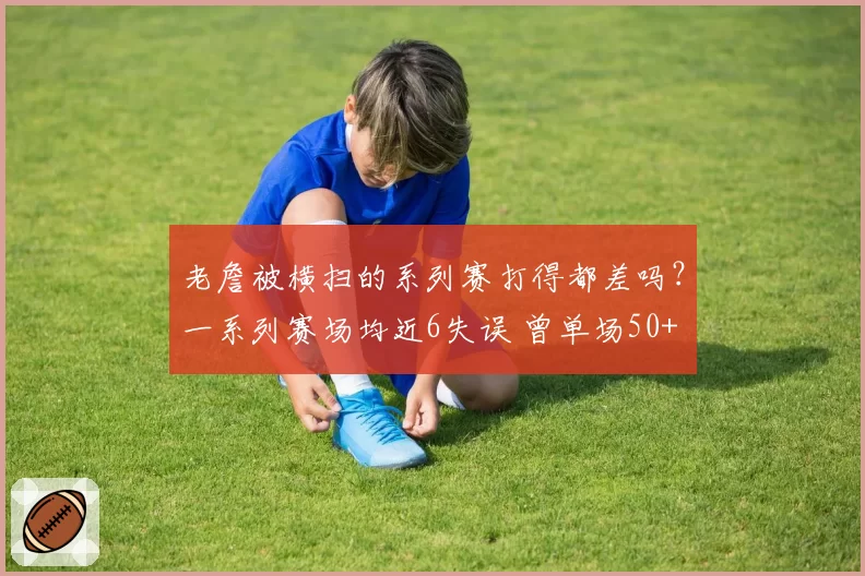 老詹被横扫的系列赛打得都差吗？一系列赛场均近6失误 曾单场50+