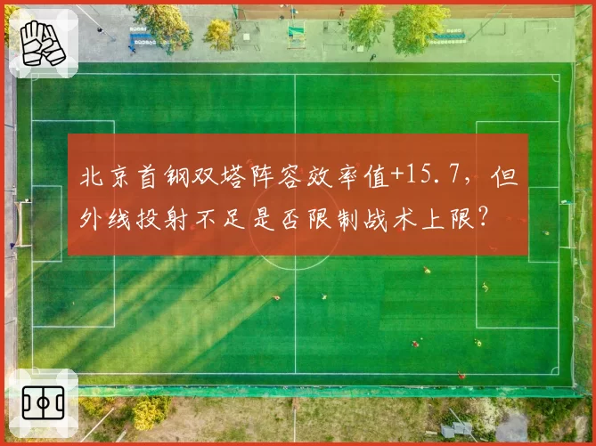 北京首钢双塔阵容效率值+15.7，但外线投射不足是否限制战术上限？