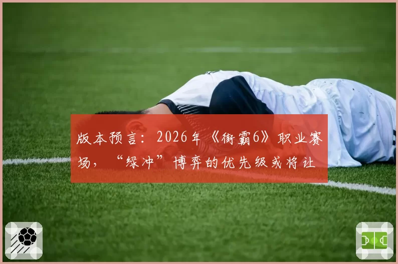 版本预言：2026年《街霸6》职业赛场，“绿冲”博弈的优先级或将让位于下段择