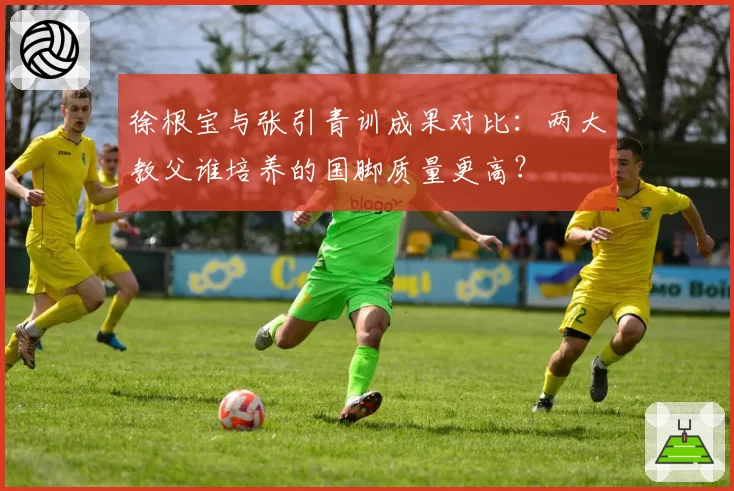 徐根宝与张引青训成果对比：两大教父谁培养的国脚质量更高？