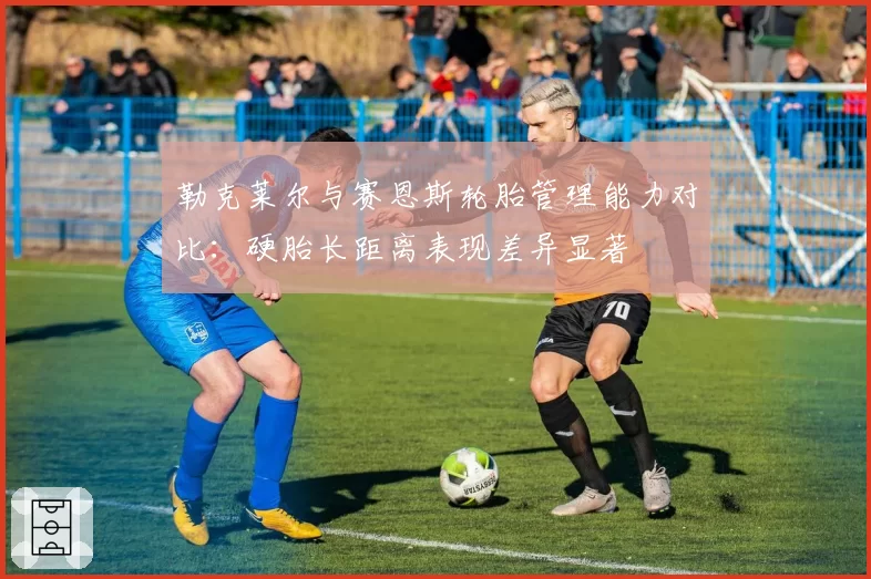 勒克莱尔与赛恩斯轮胎管理能力对比：硬胎长距离表现差异显著