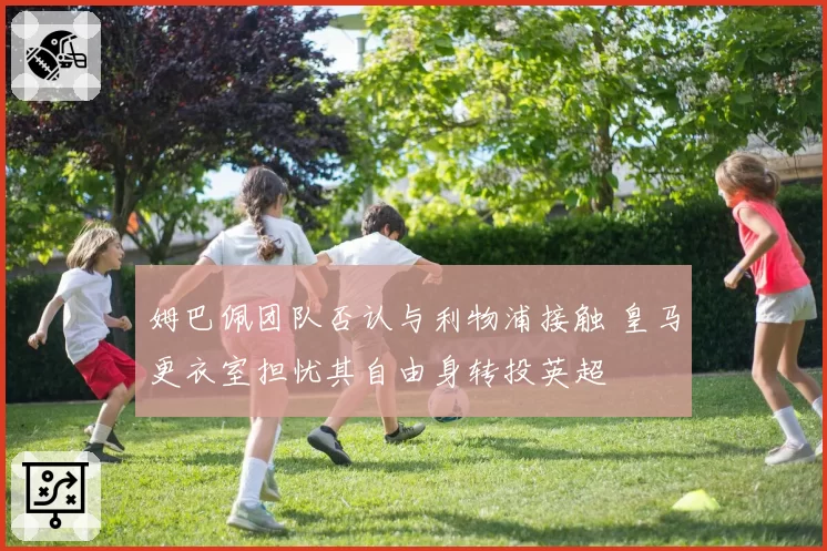 姆巴佩团队否认与利物浦接触 皇马更衣室担忧其自由身转投英超