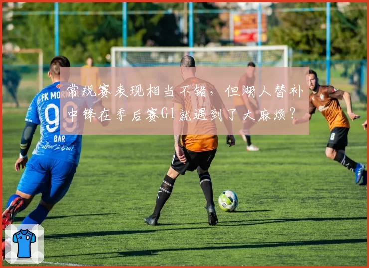 常规赛表现相当不错，但湖人替补中锋在季后赛G1就遇到了大麻烦？