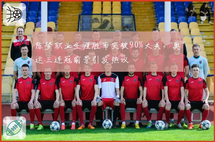 陈梦职业生涯胜率突破90%大关，奥运三连冠前景引发热议