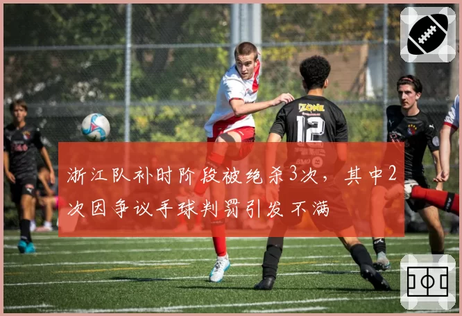 浙江队补时阶段被绝杀3次，其中2次因争议手球判罚引发不满