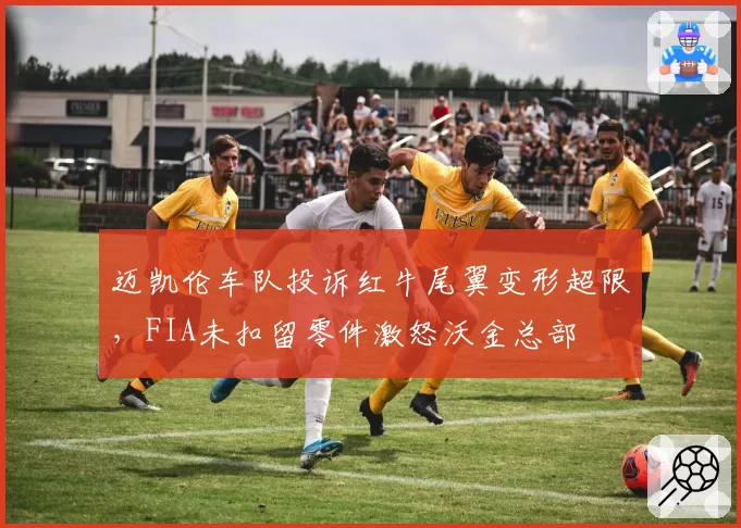 迈凯伦车队投诉红牛尾翼变形超限,FIA未扣留零件激怒沃金总部