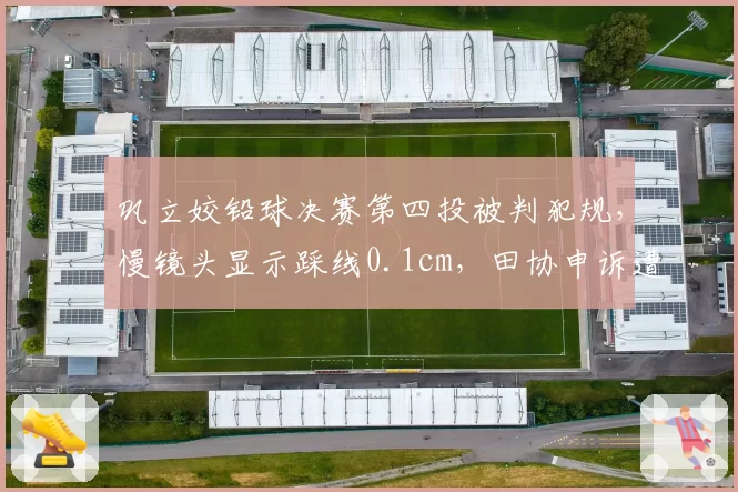 巩立姣铅球决赛第四投被判犯规，慢镜头显示踩线0.1cm，田协申诉遭驳回vs对手教练称“规则严苛”