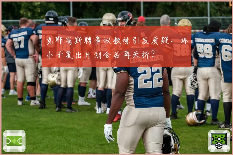 克耶高斯聘争议教练引发质疑，坏小子复出计划会否再夭折？