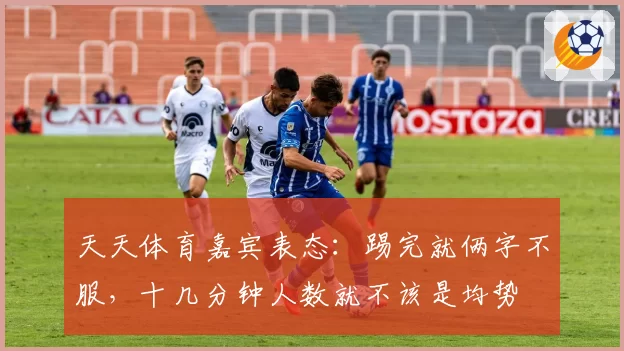 天天体育嘉宾表态:踢完就俩字不服,十几分钟人数就不该是均势