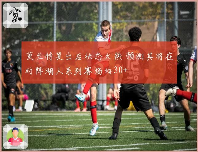 莫兰特复出后状态火热 预测其将在对阵湖人系列赛场均30+